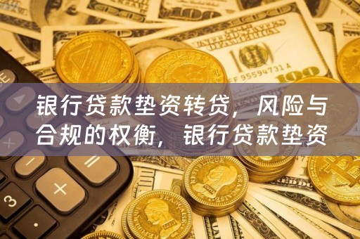银行贷款垫资转贷，风险与合规的权衡，银行贷款垫资转贷，风险与合规的博弈