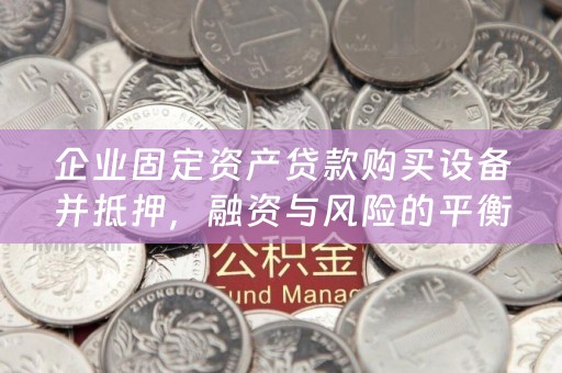 企业固定资产贷款购买设备并抵押，融资与风险的平衡之道