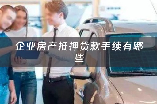 企业房产抵押贷款手续有哪些