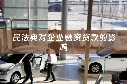 民法典对企业融资贷款的影响